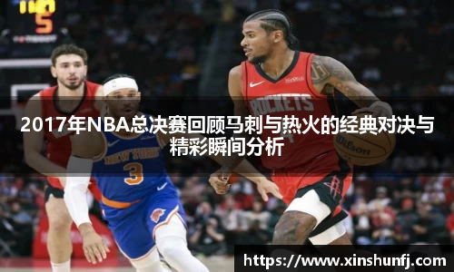 2017年NBA总决赛回顾马刺与热火的经典对决与精彩瞬间分析